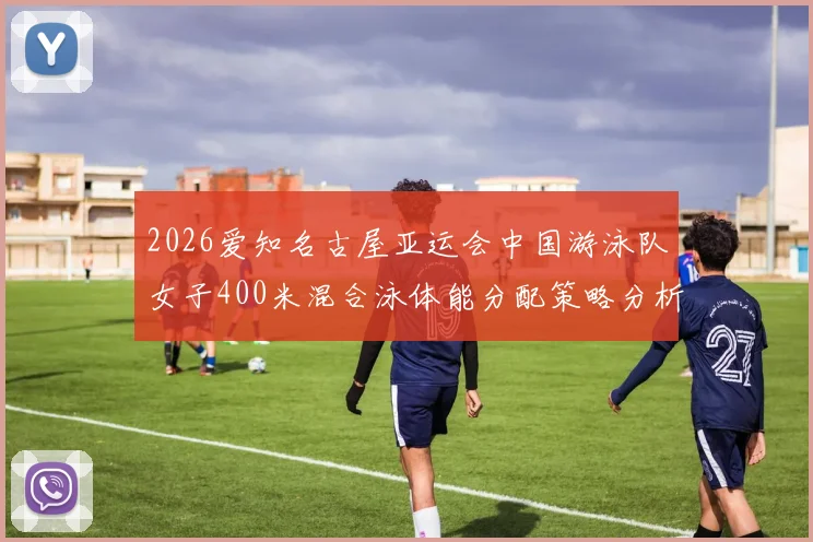 2026爱知名古屋亚运会中国游泳队女子400米混合泳体能分配策略分析