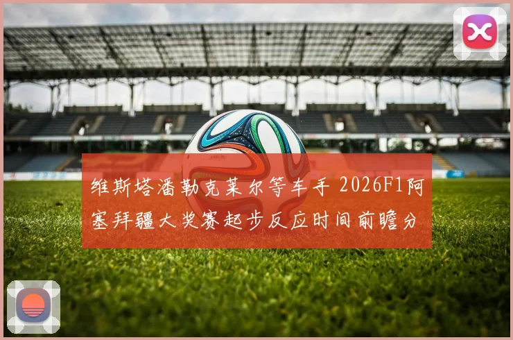 维斯塔潘勒克莱尔等车手 2026F1阿塞拜疆大奖赛起步反应时间前瞻分析